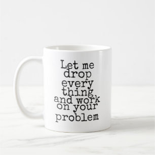 Let me drop everything and work on your problem coffee mug