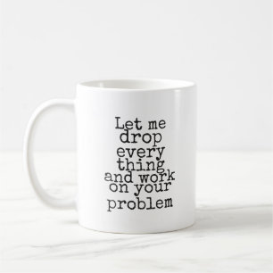 Let me drop everything and work on your problem coffee mug