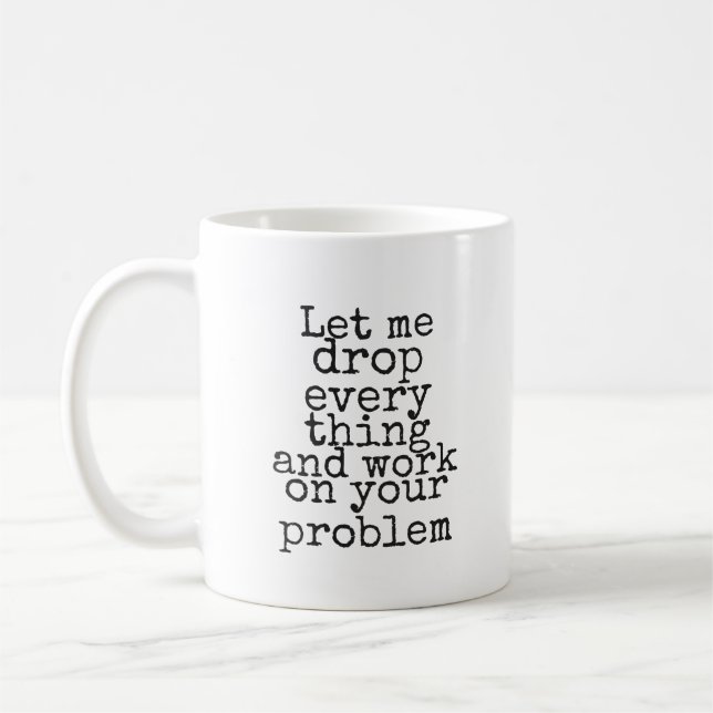 Let me drop everything and work on your problem coffee mug (Left)