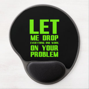 Let me drop everything and work on your problem fu gel mouse pad