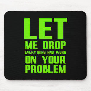 Let me drop everything and work on your problem fu mouse pad