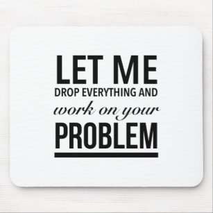 Let me drop everything and work on your problem mouse pad