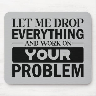 Let Me Drop Everything and Work on Your Problem Mouse Pad