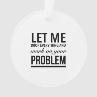 Let me drop everything and work on your problem ornament
