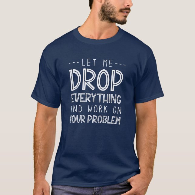 Let Me Drop Everything And Work On Your Problem T-Shirt (Front)