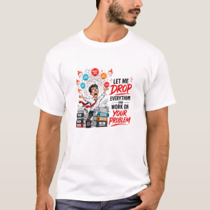 Let Me Drop Everything and Work on Your Problem T-Shirt