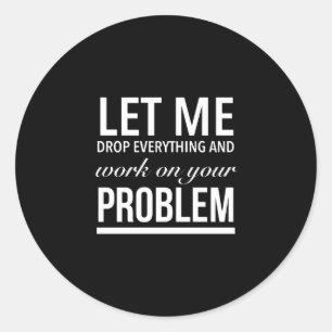 let me drop everything and work on your problem wh classic round sticker