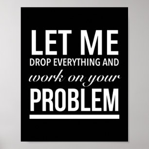 let me drop everything and work on your problem wh poster