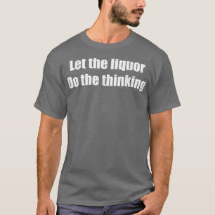 Let The Liquor Do The Thinking Funny Alcoholic Co T-Shirt