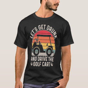 Let's Get Drunk and Drive The Golf Cart  Golfers T-Shirt