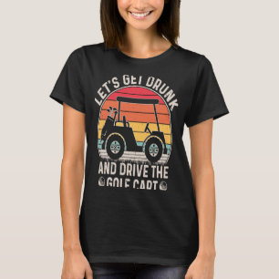 Let's Get Drunk and Drive The Golf Cart  Golfers T-Shirt