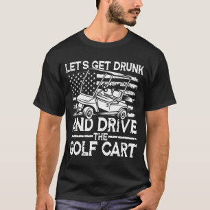 Let's Get Drunk And Drive The Golf Cart T-Shirt