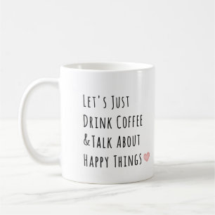 Lets Just Drink Coffee and Talk About Happy Things Mug