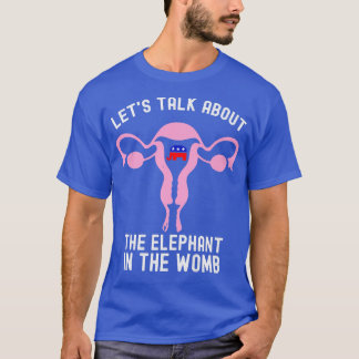 Lets Talk About The Elephant In The Womb Pro Choic T-Shirt