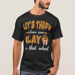 Let'S Throw Down Some Clay On That Wheel T-Shirt