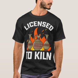 Licensed To Kiln - Funny Ceramics Artist Clay Pott T-Shirt