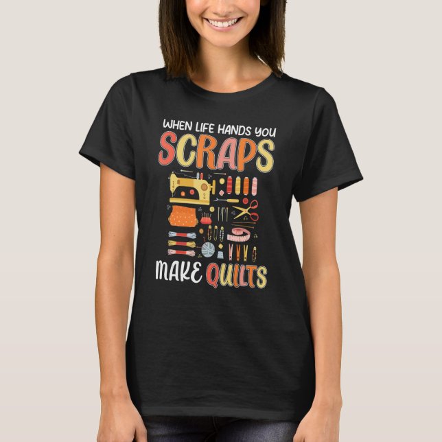 Life Hands You Scraps Make Quilts Sewing Knitting  T-Shirt (Front)