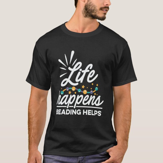 Life Happens Beading Helps Beadwork Hand Stitching T-Shirt (Front)