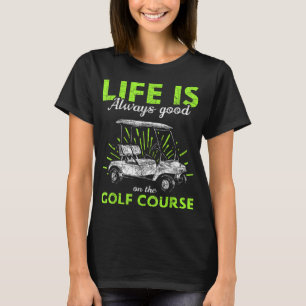 Life Is Always Good On The Golf Course Golf T-Shirt