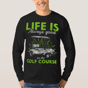 Life Is Always Good On The Golf Course Golf T-Shirt