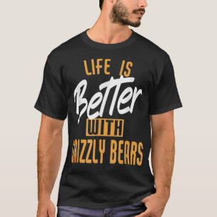 Life Is Better With Grizzly bears  T-Shirt