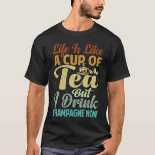 Life Is Like A Cup Of Tea But I Drink Champagne N T-Shirt