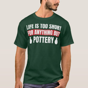 Life is Too Short For Anything But Pottery Clay T-Shirt