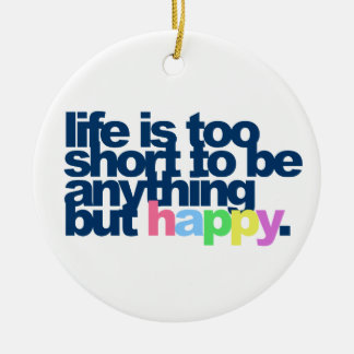 Life is too short to be anything but happy. ceramic ornament