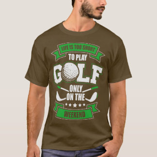 Life Is Too Short To Play Golf Only On The Weekend T-Shirt