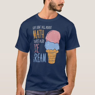 Life Isn't all About Math There's Also Ice Cream T-Shirt