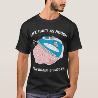 Life Isn't As Rough When Brain Is Smooth T-Shirt