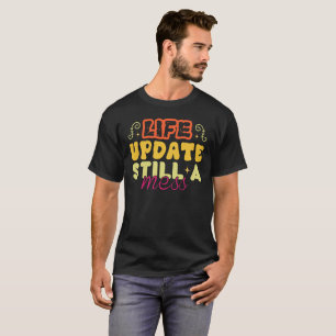 Life Update Still A Mess -Funny Sarcastic T-Shirt