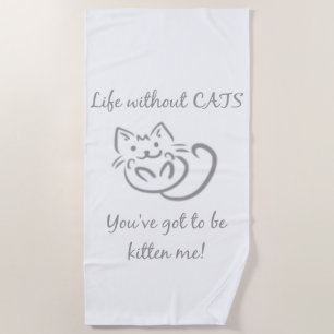 Life without cats you've got to be Kitten me quote Beach Towel