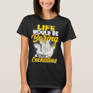 Life Would Be Boring Without Cockatoos Birds Parro T-Shirt