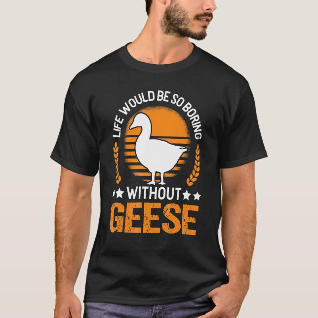 Life Would Be So Boring Without Geese Goose T-Shirt (Front)