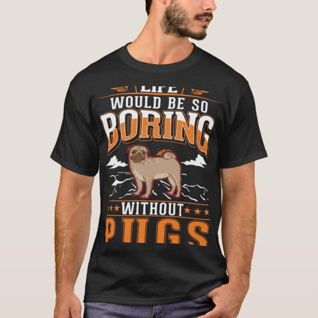 Life would be so boring without Pugs Pug T-Shirt (Front)