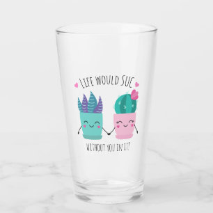 Life would SUC without you in it! Glass