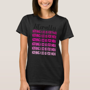 literally nothing I do is for men women feminist f T-Shirt