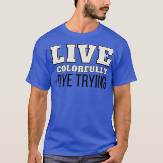 Live Colourfully Or Dye Trying6 T-Shirt