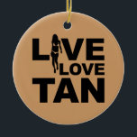 Live Love Tan Ceramic Ornament<br><div class="desc">Live Love Tan! Love to spend the day at the beach on a sunny day or a week in Florida Sunshine on Spring Break to get that gorgeous copper tone tan - got to visit the tanning booth in the winter - here is the shirt for you!</div>