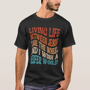 Living Life Between Jesus Take The Wheel I Wish A  T-Shirt
