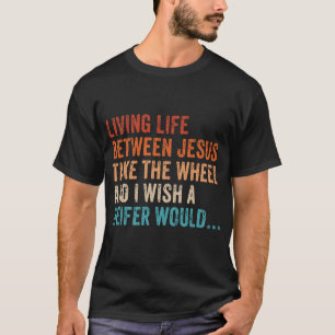 Living Life Between Jesus Take The Wheel I Wish A T-Shirt