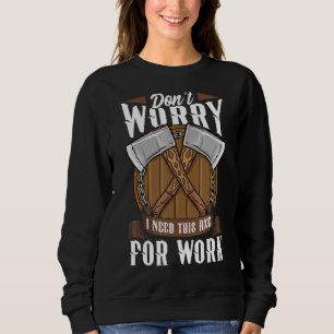 Logger Don't Worry I Need This Axe For Work Lumber Sweatshirt