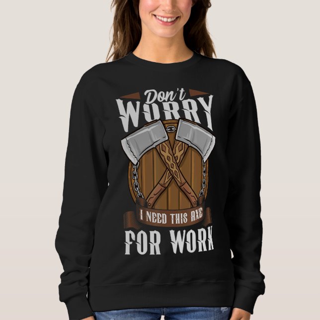 Logger Don't Worry I Need This Axe For Work Lumber Sweatshirt (Front)