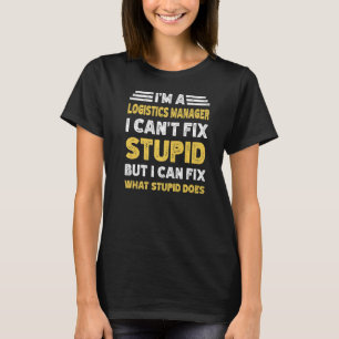 Logistics Manager Can't fix Stupid But What Stupid T-Shirt
