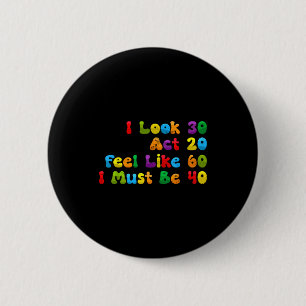 Look 30 act 20 feel like 60 must be 40 funny 2 inch round button