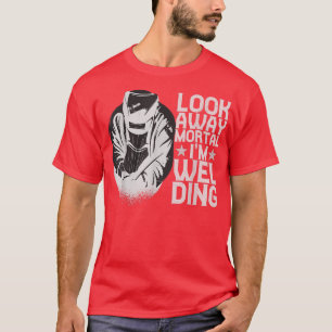 Look Away Mortal Im Welding Welder Worker For Men T-Shirt
