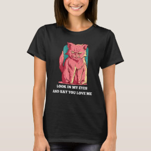 Look In My Eyes And Say You Love Me Cat T-Shirt