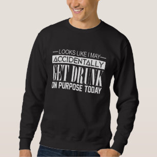 Looks Like I May Accidentally Get Drunk On Purpose Sweatshirt