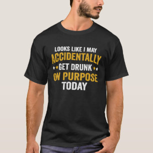 Looks Like I May Accidentally Get Drunk On Purpose T-Shirt